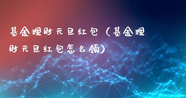 基金理财元旦红包（基金理财元旦红包怎么领）_https://www.ltsssb.com_基金频道_第1张