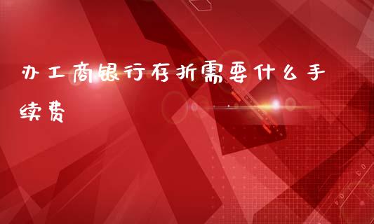办工商银行存折需要什么手续费_https://www.ltsssb.com_国际财经_第1张