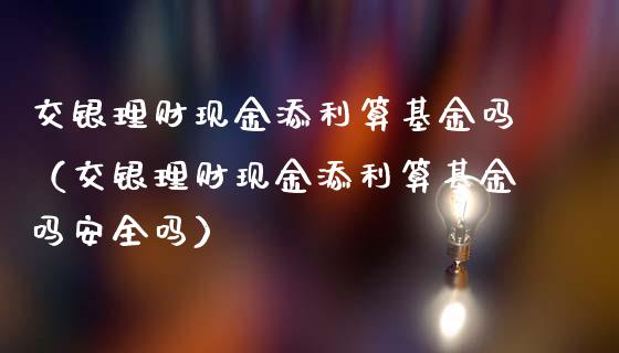 交银理财现金添利算基金吗（交银理财现金添利算基金吗安全吗）_https://www.ltsssb.com_基金频道_第1张