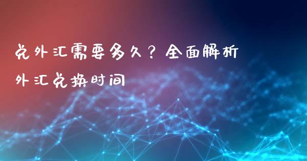 兑外汇需要多久？全面解析外汇兑换时间_https://www.ltsssb.com_期货在线_第1张