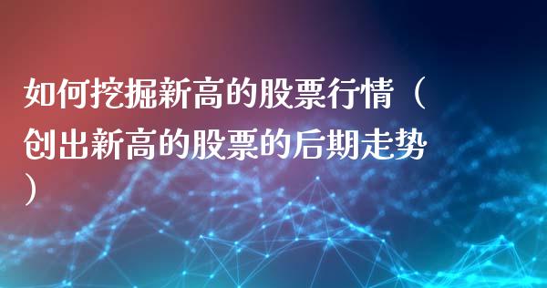 如何挖掘新高的股票行情（创出新高的股票的后期走势）_https://www.ltsssb.com_新股数据_第1张