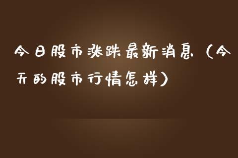 今日股市涨跌最新消息（今天的股市行情怎样）_https://www.ltsssb.com_期货密码_第1张
