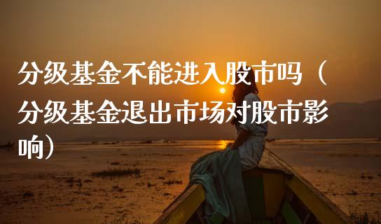 分级基金不能进入股市吗（分级基金退出市场对股市影响）_https://www.ltsssb.com_基金频道_第1张
