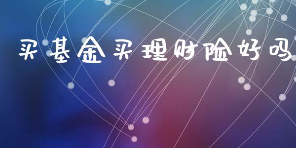 买基金买理财险好吗_https://www.ltsssb.com_基金频道_第1张