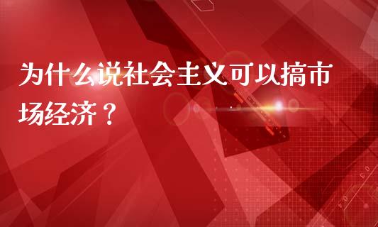 为什么说社会主义可以搞市场经济？_https://www.ltsssb.com_国际财经_第1张