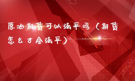 原油期货可以强平吗（期货怎么才会强平）_https://www.ltsssb.com_期货密码_第1张