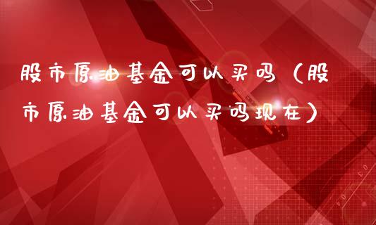 股市原油基金可以买吗（股市原油基金可以买吗现在）_https://www.ltsssb.com_基金频道_第1张