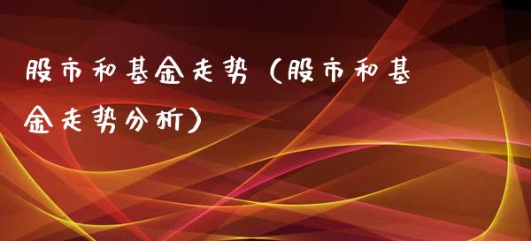 股市和基金走势（股市和基金走势分析）_https://www.ltsssb.com_基金频道_第1张