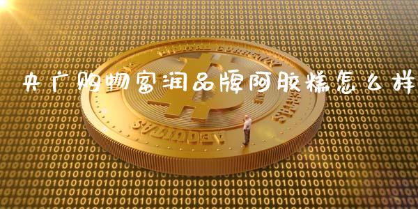 央广购物富润品牌阿胶糕怎么样_https://www.ltsssb.com_期货密码_第1张