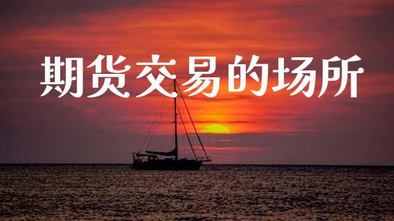 期货交易的场所_https://www.ltsssb.com_基金频道_第1张
