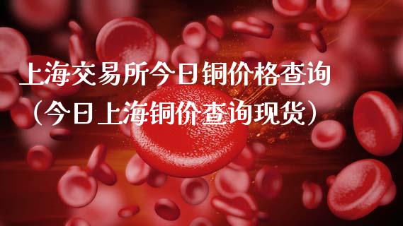 上海交易所今日铜价格查询（今日上海铜价查询现货）_https://www.ltsssb.com_期货密码_第1张
