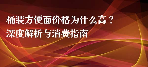 桶装方便面价格为什么高？深度解析与消费指南_https://www.ltsssb.com_股票理论_第1张
