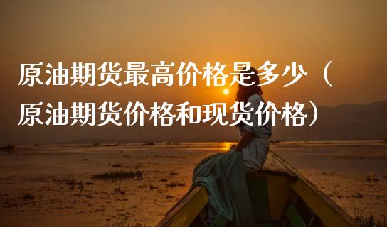 原油期货最高价格是多少（原油期货价格和现货价格）_https://www.ltsssb.com_期货密码_第1张