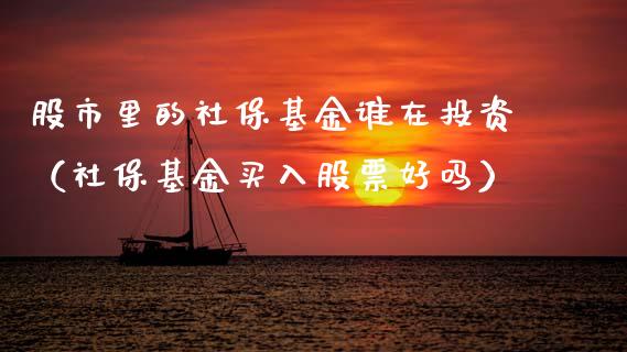 股市里的社保基金谁在投资（社保基金买入股票好吗）_https://www.ltsssb.com_基金频道_第1张
