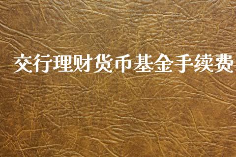交行理财货币基金手续费_https://www.ltsssb.com_基金频道_第1张