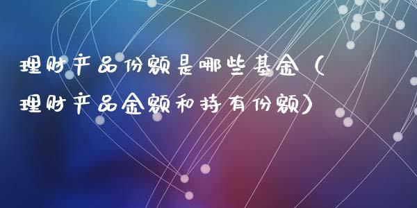 理财产品份额是哪些基金（理财产品金额和持有份额）_https://www.ltsssb.com_基金频道_第1张