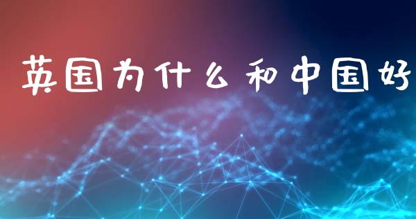英国为什么和中国好_https://www.ltsssb.com_期货在线_第1张