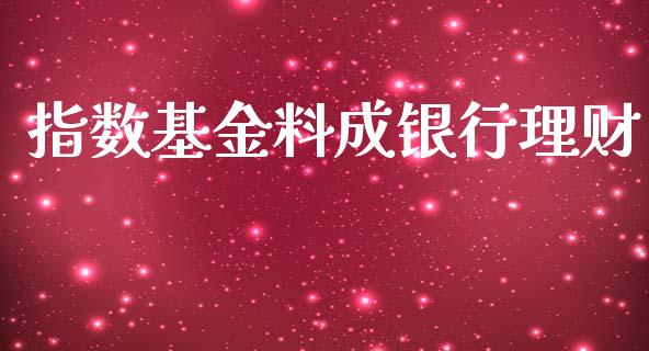 指数基金料成银行理财_https://www.ltsssb.com_基金频道_第1张
