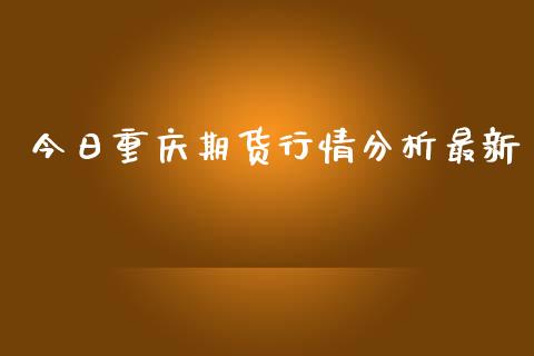 今日重庆期货行情分析最新_https://www.ltsssb.com_期货密码_第1张