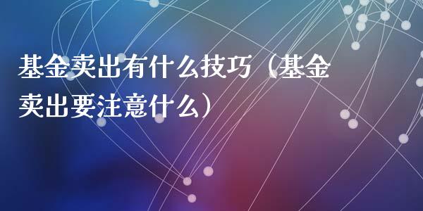 基金卖出有什么技巧（基金卖出要注意什么）_https://www.ltsssb.com_国际财经_第1张