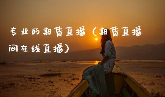 专业的期货直播（期货直播间在线直播）_https://www.ltsssb.com_期货在线_第1张