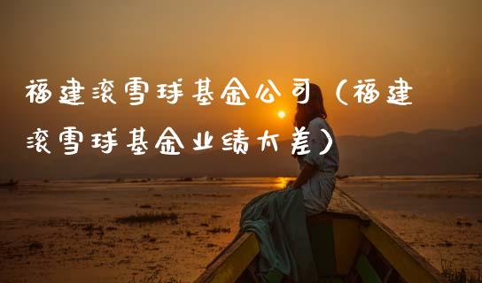 福建滚雪球基金公司（福建滚雪球基金业绩太差）_https://www.ltsssb.com_国际财经_第1张