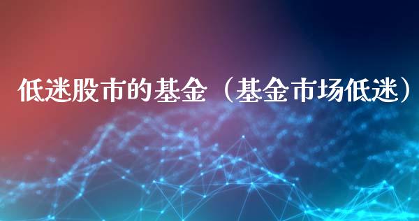 低迷股市的基金（基金市场低迷）_https://www.ltsssb.com_基金频道_第1张