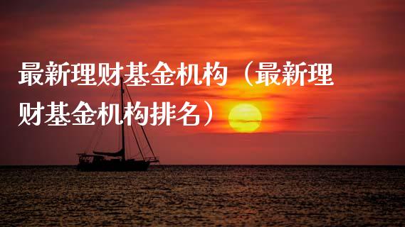 最新理财基金机构（最新理财基金机构排名）_https://www.ltsssb.com_基金频道_第1张
