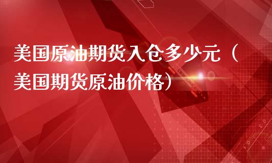 美国原油期货入仓多少元（美国期货原油价格）_https://www.ltsssb.com_期货密码_第1张