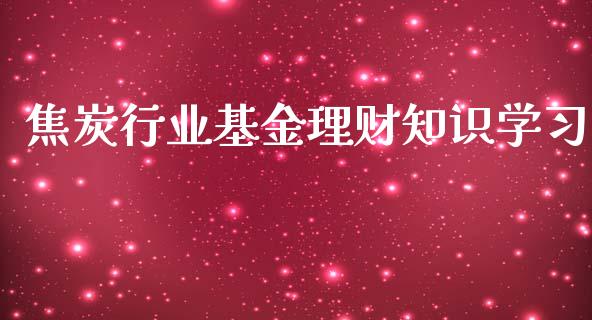 焦炭行业基金理财知识学习_https://www.ltsssb.com_基金频道_第1张