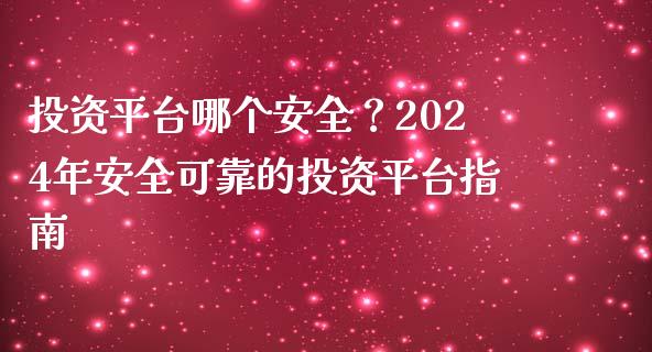 投资平台哪个安全？2024年安全可靠的投资平台指南_https://www.ltsssb.com_期货密码_第1张