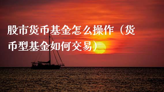 股市货币基金怎么操作（货币型基金如何交易）_https://www.ltsssb.com_基金频道_第1张