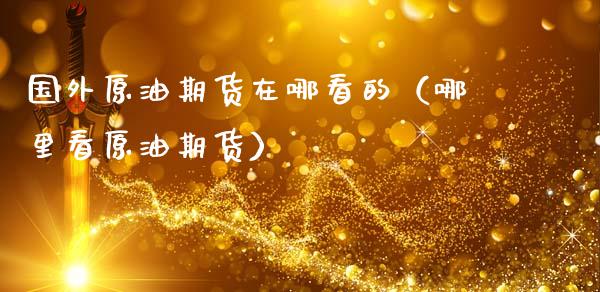 国外原油期货在哪看的（哪里看原油期货）_https://www.ltsssb.com_期货行情_第1张