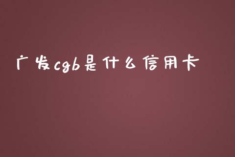 广发cgb是什么信用卡_https://www.ltsssb.com_基金频道_第1张