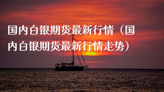 国内白银期货最新行情（国内白银期货最新行情走势）_https://www.ltsssb.com_期货密码_第1张