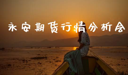 永安期货行情分析会_https://www.ltsssb.com_期货在线_第1张