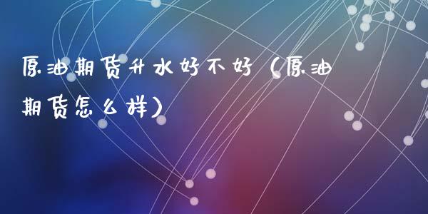 原油期货升水好不好（原油期货怎么样）_https://www.ltsssb.com_期货密码_第1张