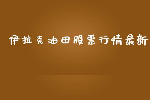 伊拉克油田股票行情最新_https://www.ltsssb.com_股市分析_第1张
