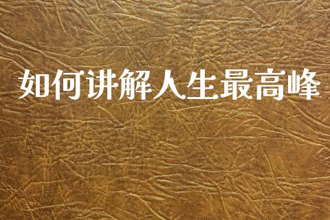 如何讲解人生最高峰_https://www.ltsssb.com_新股数据_第1张