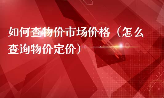 如何查物价市场价格（怎么查询物价定价）_https://www.ltsssb.com_期货密码_第1张
