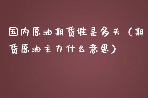 国内原油期货谁是多头（期货原油主力什么意思）_https://www.ltsssb.com_期货密码_第1张