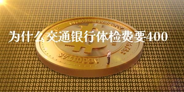 为什么交通银行体检费要400_https://www.ltsssb.com_基金频道_第1张