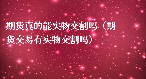 期货真的能实物交割吗（期货交易有实物交割吗）_https://www.ltsssb.com_期货密码_第1张