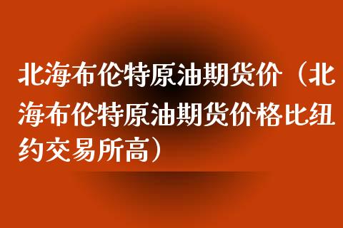 北海布伦特原油期货价（北海布伦特原油期货价格比纽约交易所高）_https://www.ltsssb.com_期货密码_第1张