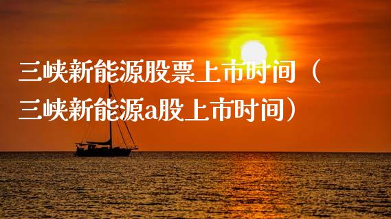 三峡新能源股票上市时间（三峡新能源a股上市时间）_https://www.ltsssb.com_股市分析_第1张