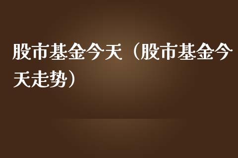 股市基金今天（股市基金今天走势）_https://www.ltsssb.com_基金频道_第1张
