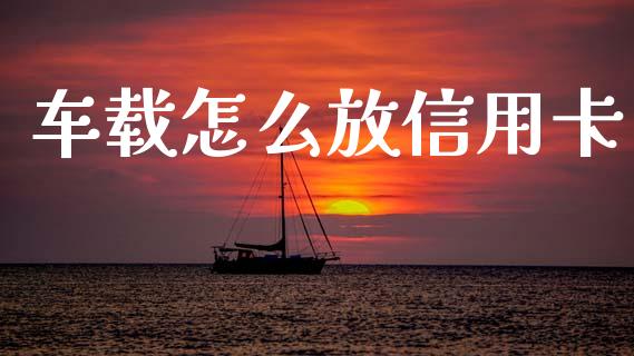 车载怎么放信用卡_https://www.ltsssb.com_股票理论_第1张