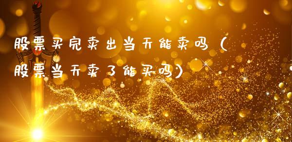 股票买完卖出当天能卖吗（股票当天卖了能买吗）_https://www.ltsssb.com_股票理论_第1张