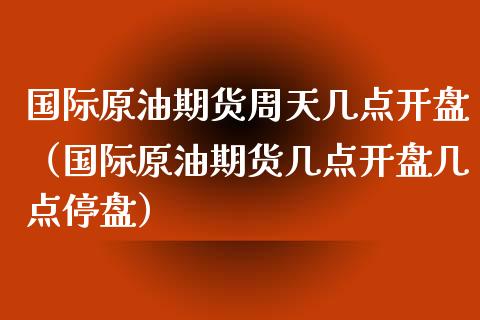 国际原油期货周天几点开盘（国际原油期货几点开盘几点停盘）_https://www.ltsssb.com_期货密码_第1张