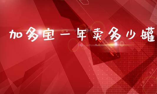 加多宝一年卖多少罐_https://www.ltsssb.com_基金频道_第1张